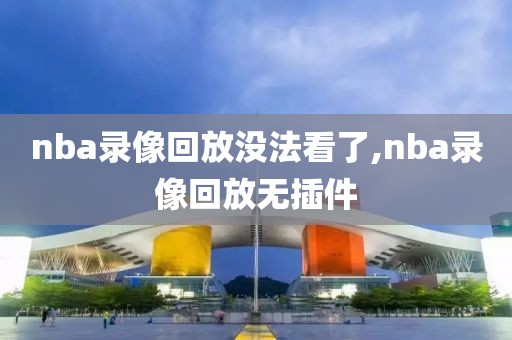 nba录像回放没法看了,nba录像回放无插件