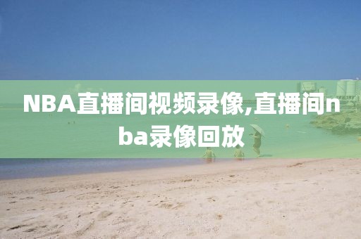 NBA直播间视频录像,直播间nba录像回放