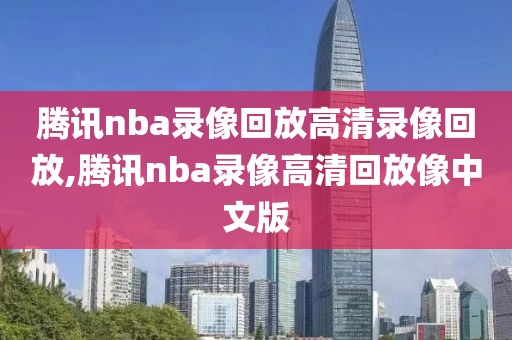 腾讯nba录像回放高清录像回放,腾讯nba录像高清回放像中文版