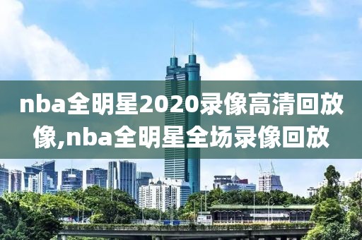 nba全明星2020录像高清回放像,nba全明星全场录像回放