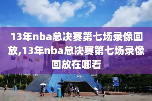 13年nba总决赛第七场录像回放,13年nba总决赛第七场录像回放在哪看