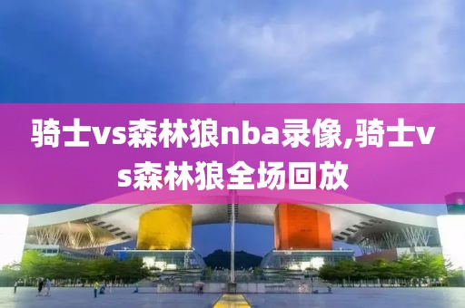 骑士vs森林狼nba录像,骑士vs森林狼全场回放