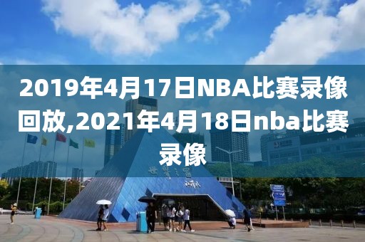 2019年4月17日NBA比赛录像回放,2021年4月18日nba比赛录像
