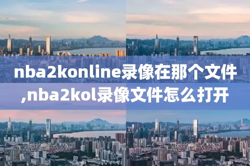 nba2konline录像在那个文件,nba2kol录像文件怎么打开