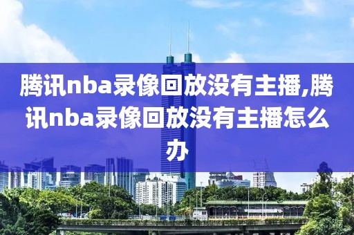 腾讯nba录像回放没有主播,腾讯nba录像回放没有主播怎么办