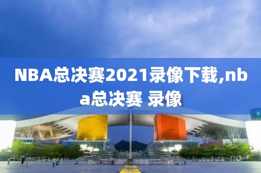 NBA总决赛2021录像下载,nba总决赛 录像