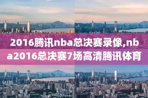 2016腾讯nba总决赛录像,nba2016总决赛7场高清腾讯体育