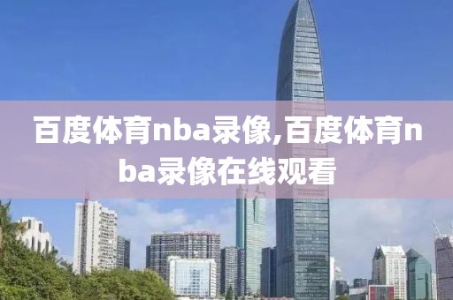 百度体育nba录像,百度体育nba录像在线观看