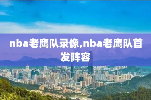 nba老鹰队录像,nba老鹰队首发阵容