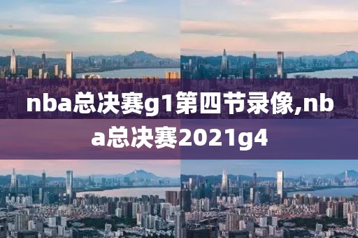 nba总决赛g1第四节录像,nba总决赛2021g4