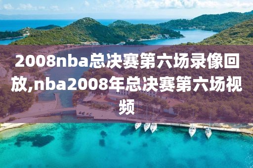 2008nba总决赛第六场录像回放,nba2008年总决赛第六场视频