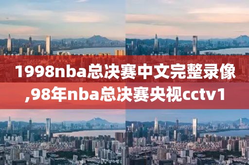1998nba总决赛中文完整录像,98年nba总决赛央视cctv1
