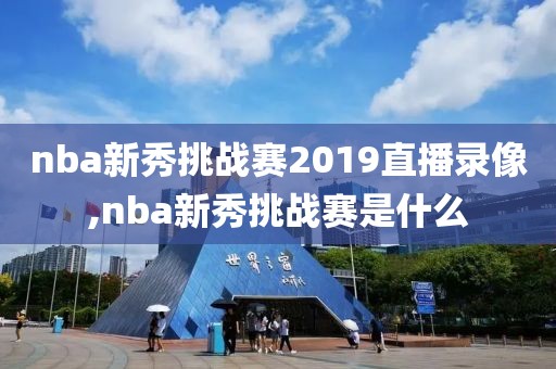 nba新秀挑战赛2019直播录像,nba新秀挑战赛是什么