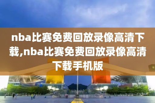 nba比赛免费回放录像高清下载,nba比赛免费回放录像高清下载手机版