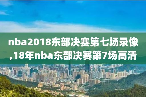 nba2018东部决赛第七场录像,18年nba东部决赛第7场高清