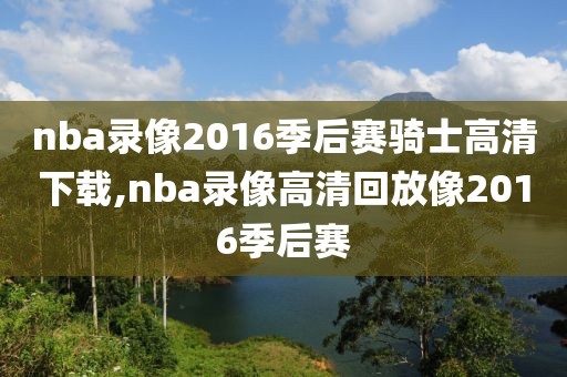 nba录像2016季后赛骑士高清下载,nba录像高清回放像2016季后赛