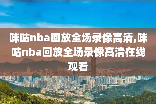 咪咕nba回放全场录像高清,咪咕nba回放全场录像高清在线观看