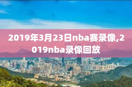 2019年3月23日nba赛录像,2019nba录像回放