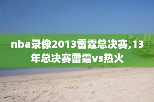 nba录像2013雷霆总决赛,13年总决赛雷霆vs热火
