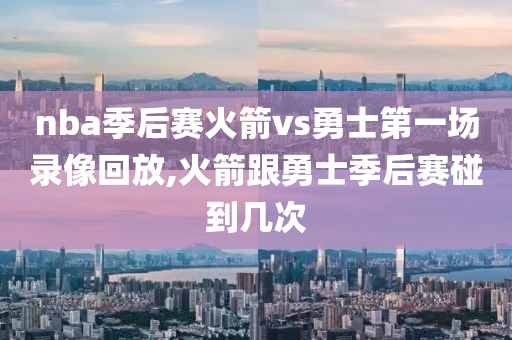 nba季后赛火箭vs勇士第一场录像回放,火箭跟勇士季后赛碰到几次