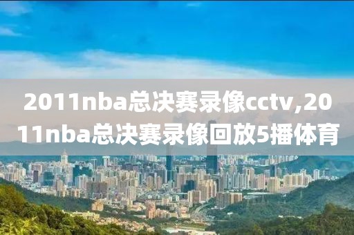 2011nba总决赛录像cctv,2011nba总决赛录像回放5播体育