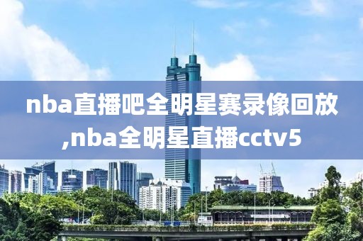 nba直播吧全明星赛录像回放,nba全明星直播cctv5
