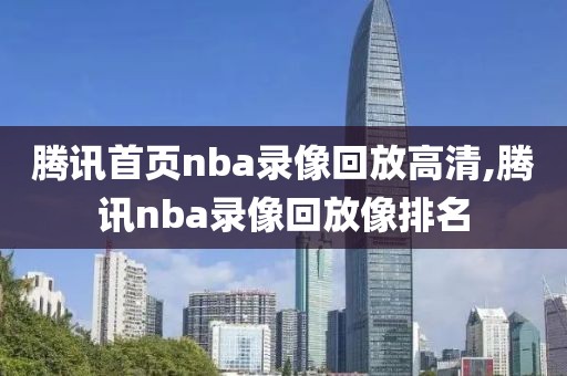 腾讯首页nba录像回放高清,腾讯nba录像回放像排名