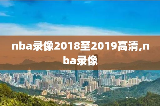 nba录像2018至2019高清,nba录像