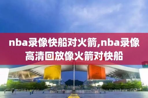 nba录像快船对火箭,nba录像高清回放像火箭对快船