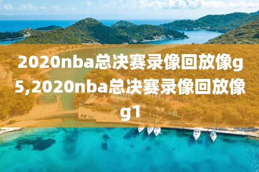 2020nba总决赛录像回放像g5,2020nba总决赛录像回放像g1