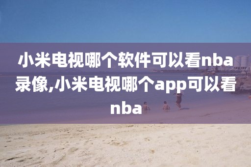 小米电视哪个软件可以看nba录像,小米电视哪个app可以看nba