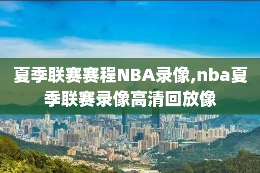 夏季联赛赛程NBA录像,nba夏季联赛录像高清回放像