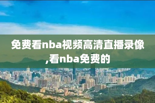 免费看nba视频高清直播录像,看nba免费的