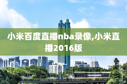 小米百度直播nba录像,小米直播2016版