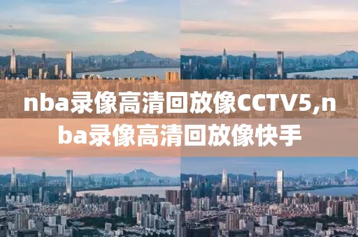 nba录像高清回放像CCTV5,nba录像高清回放像快手