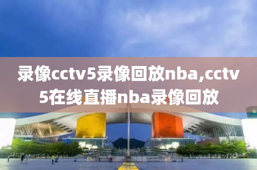录像cctv5录像回放nba,cctv5在线直播nba录像回放