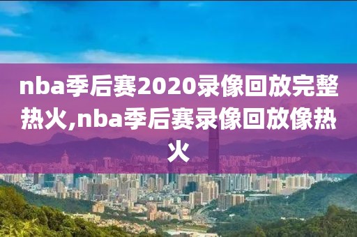 nba季后赛2020录像回放完整热火,nba季后赛录像回放像热火