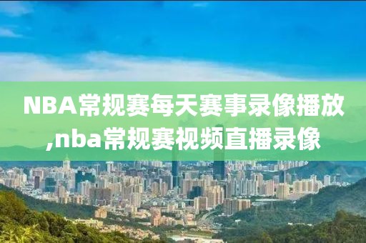 NBA常规赛每天赛事录像播放,nba常规赛视频直播录像