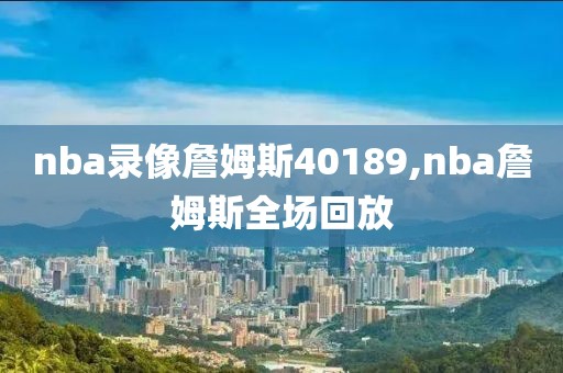 nba录像詹姆斯40189,nba詹姆斯全场回放