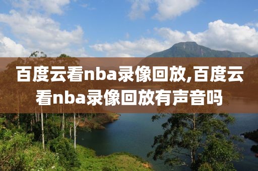百度云看nba录像回放,百度云看nba录像回放有声音吗