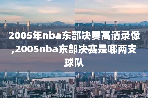 2005年nba东部决赛高清录像,2005nba东部决赛是哪两支球队