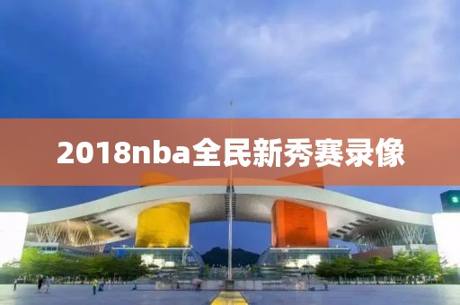 2018nba全民新秀赛录像