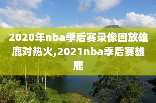 2020年nba季后赛录像回放雄鹿对热火,2021nba季后赛雄鹿