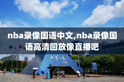 nba录像国语中文,nba录像国语高清回放像直播吧