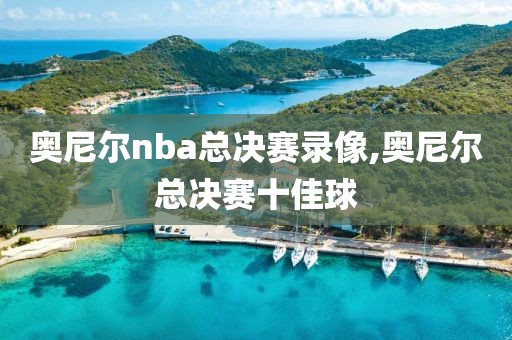 奥尼尔nba总决赛录像,奥尼尔总决赛十佳球