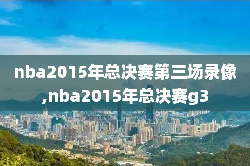 nba2015年总决赛第三场录像,nba2015年总决赛g3