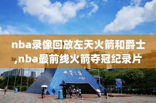 nba录像回放左天火箭和爵士,nba最前线火箭夺冠纪录片