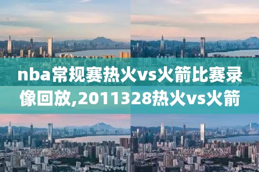 nba常规赛热火vs火箭比赛录像回放,2011328热火vs火箭