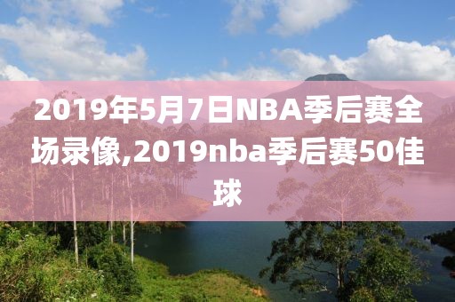 2019年5月7日NBA季后赛全场录像,2019nba季后赛50佳球
