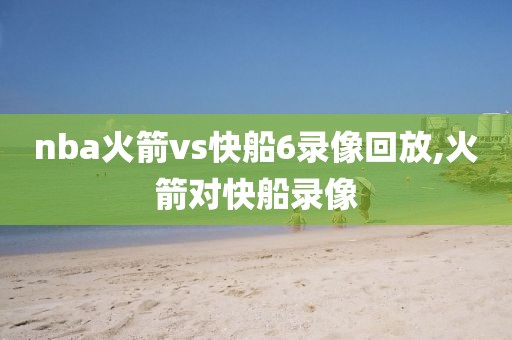 nba火箭vs快船6录像回放,火箭对快船录像